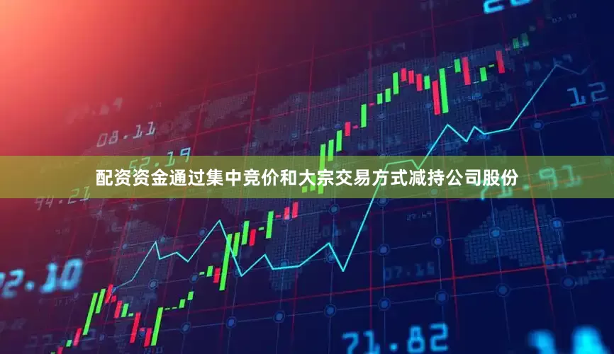 配资资金通过集中竞价和大宗交易方式减持公司股份