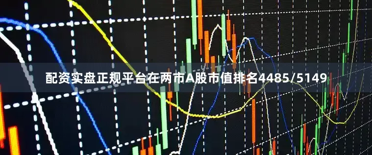 配资实盘正规平台在两市A股市值排名4485/5149