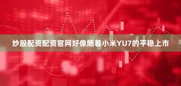炒股配资配资官网好像随着小米YU7的平稳上市