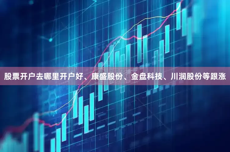股票开户去哪里开户好、康盛股份、金盘科技、川润股份等跟涨