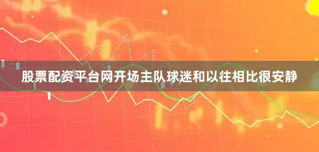 股票配资平台网开场主队球迷和以往相比很安静