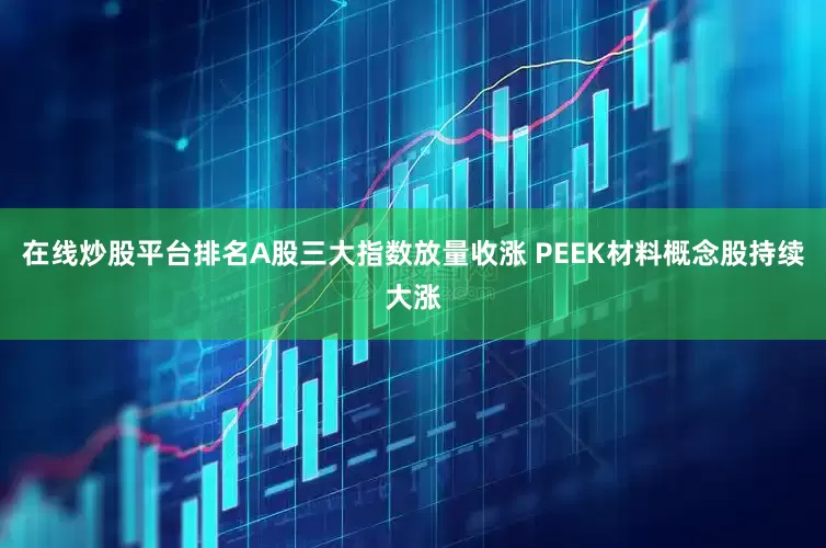 在线炒股平台排名A股三大指数放量收涨 PEEK材料概念股持续大涨
