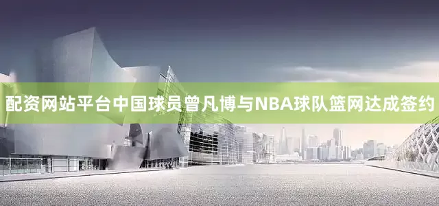 配资网站平台中国球员曾凡博与NBA球队篮网达成签约