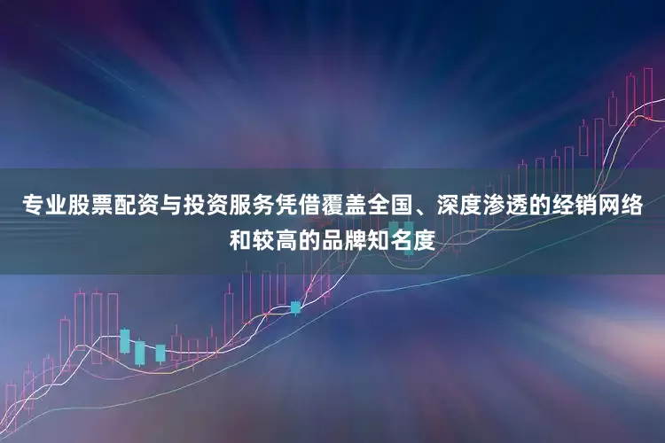 专业股票配资与投资服务凭借覆盖全国、深度渗透的经销网络和较高的品牌知名度