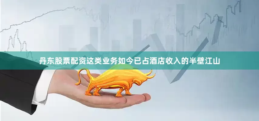 丹东股票配资这类业务如今已占酒店收入的半壁江山