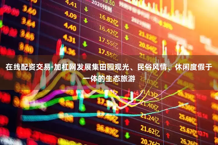 在线配资交易·加杠网发展集田园观光、民俗风情、休闲度假于一体的生态旅游