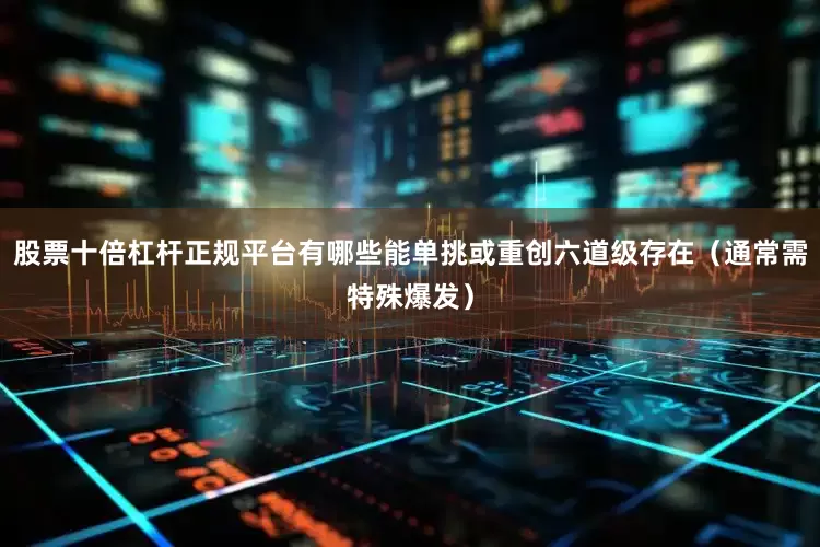 股票十倍杠杆正规平台有哪些能单挑或重创六道级存在（通常需特殊爆发）