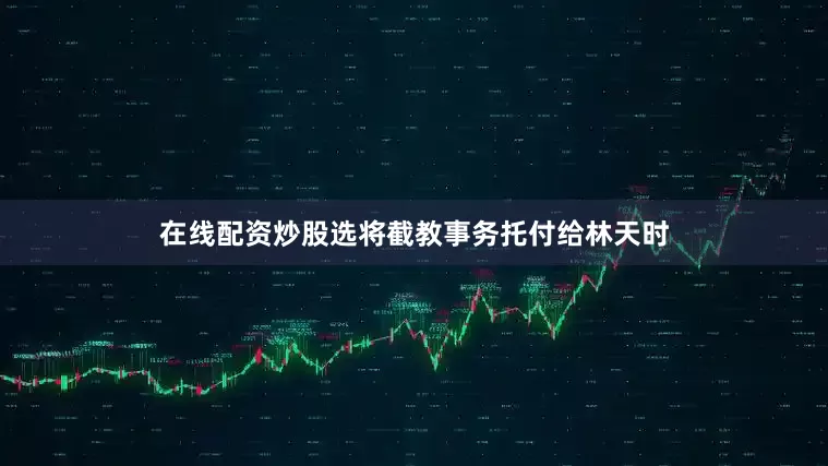 在线配资炒股选将截教事务托付给林天时