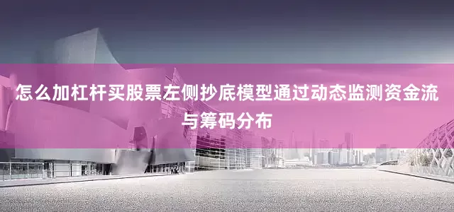 怎么加杠杆买股票左侧抄底模型通过动态监测资金流与筹码分布