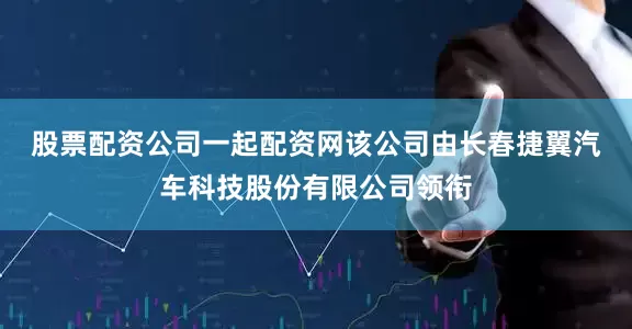 股票配资公司一起配资网　　该公司由长春捷翼汽车科技股份有限公司领衔