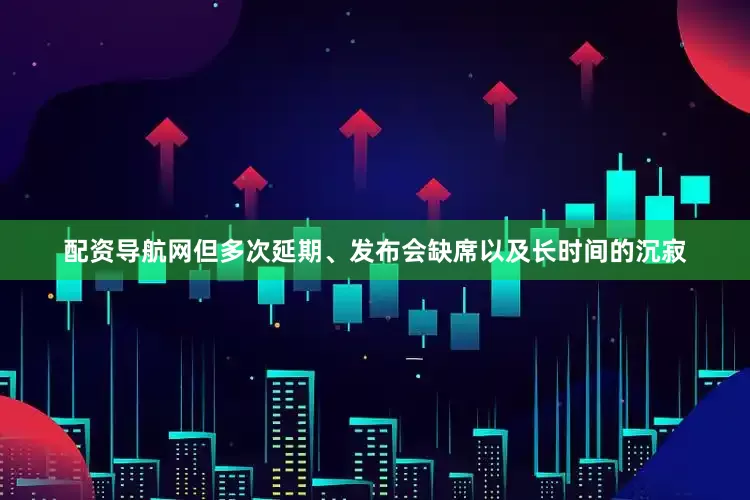 配资导航网但多次延期、发布会缺席以及长时间的沉寂