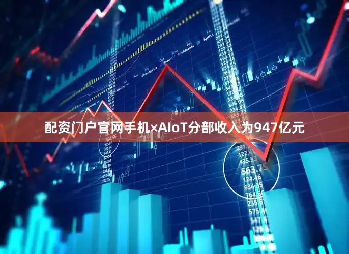 配资门户官网手机×AIoT分部收入为947亿元