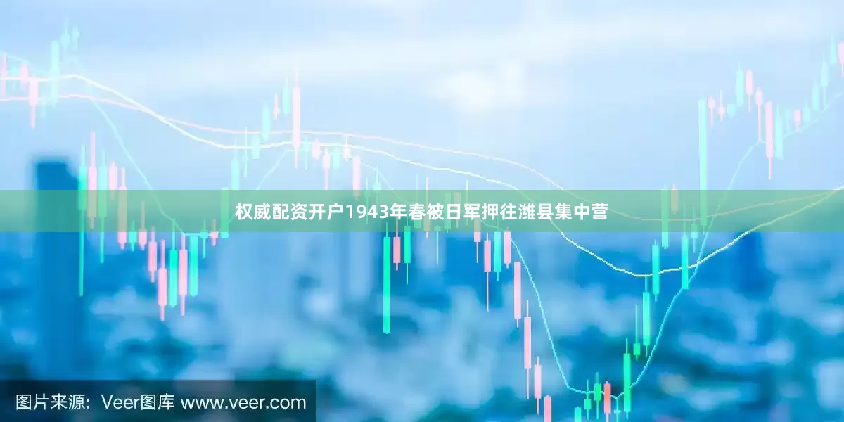 权威配资开户1943年春被日军押往潍县集中营