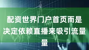 配资世界门户首页而是决定依赖直播来吸引流量