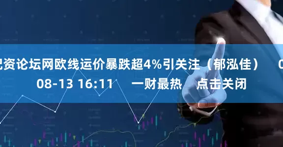 配资论坛网欧线运价暴跌超4%引关注（郁泓佳）    0  08-13 16:11     一财最热    点击关闭
