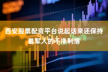西安股票配资平台说起话来还保持着军人的干净利落