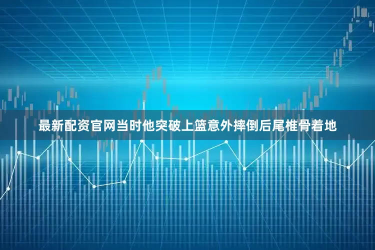 最新配资官网当时他突破上篮意外摔倒后尾椎骨着地