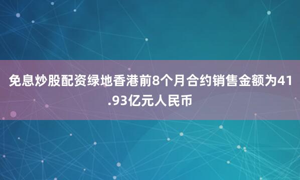 免息炒股配资绿地香港前8个月合约销售金额为41.93亿元人民币