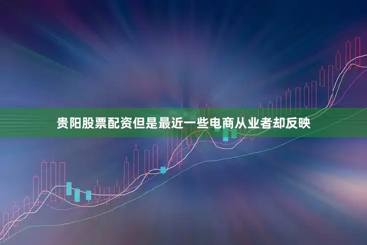 贵阳股票配资但是最近一些电商从业者却反映