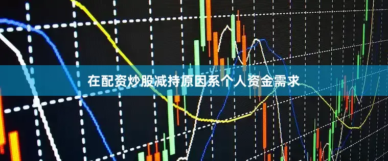 在配资炒股减持原因系个人资金需求