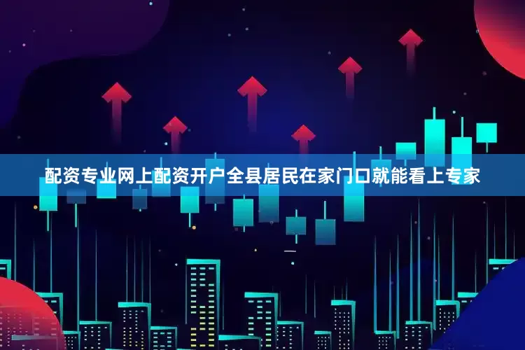 配资专业网上配资开户全县居民在家门口就能看上专家