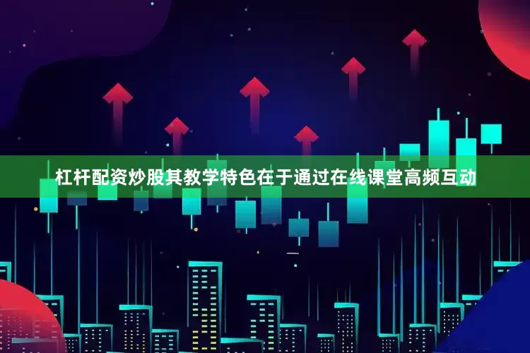 杠杆配资炒股其教学特色在于通过在线课堂高频互动