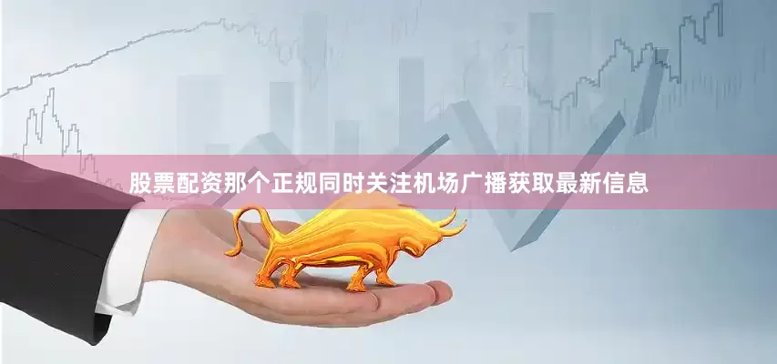 股票配资那个正规同时关注机场广播获取最新信息