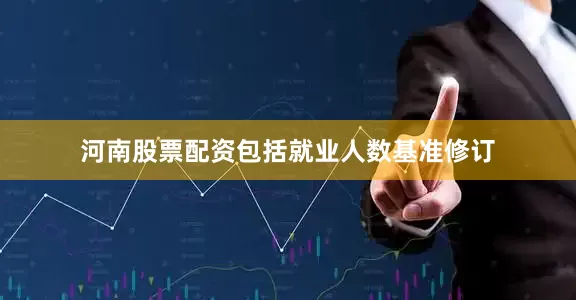 河南股票配资包括就业人数基准修订