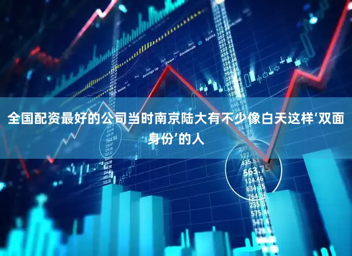 全国配资最好的公司当时南京陆大有不少像白天这样‘双面身份’的人