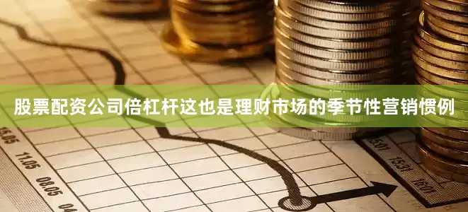 股票配资公司倍杠杆这也是理财市场的季节性营销惯例