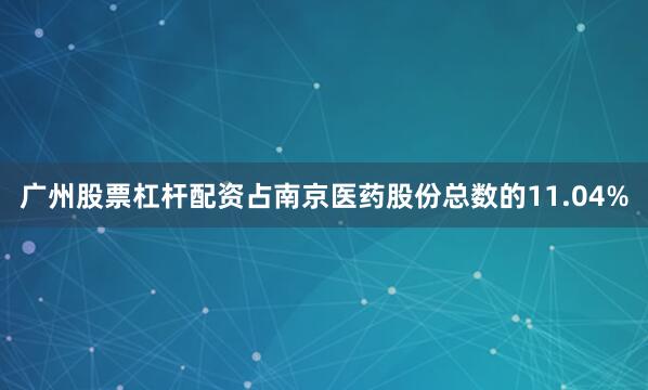 广州股票杠杆配资占南京医药股份总数的11.04%