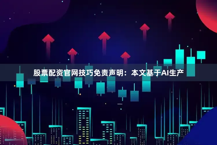 股票配资官网技巧免责声明：本文基于AI生产