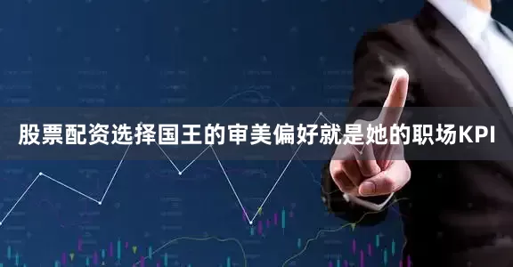 股票配资选择国王的审美偏好就是她的职场KPI
