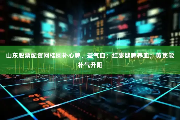 山东股票配资网桂圆补心脾、益气血；红枣健脾养血；黄芪能补气升阳