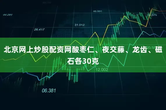 北京网上炒股配资网酸枣仁、夜交藤、龙齿、磁石各30克