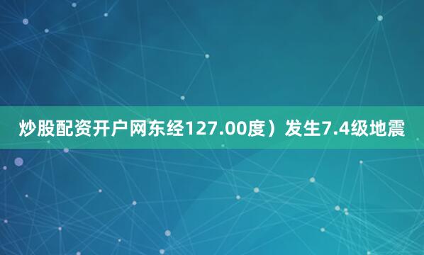 炒股配资开户网东经127.00度）发生7.4级地震