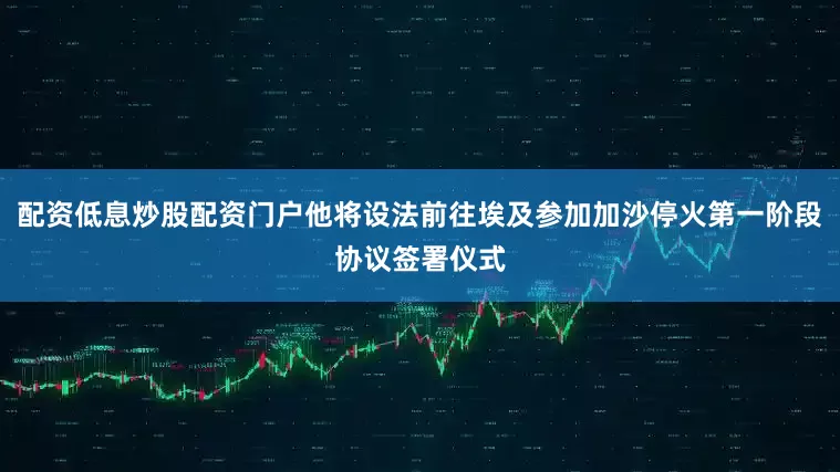 配资低息炒股配资门户他将设法前往埃及参加加沙停火第一阶段协议签署仪式