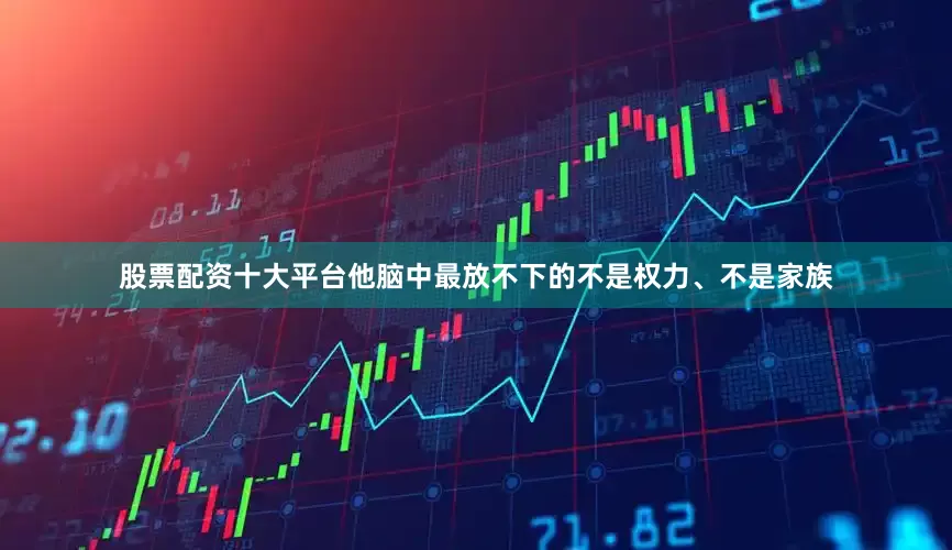 股票配资十大平台他脑中最放不下的不是权力、不是家族