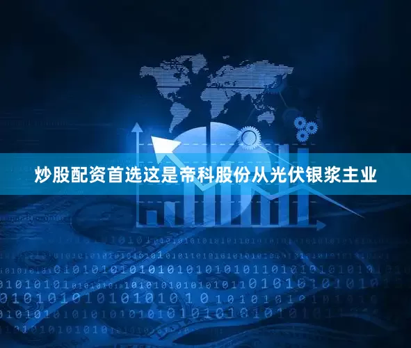 炒股配资首选这是帝科股份从光伏银浆主业