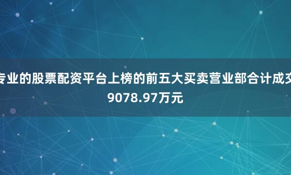 专业的股票配资平台上榜的前五大买卖营业部合计成交9078.97万元