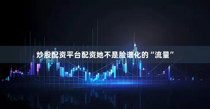 炒股配资平台配资她不是脸谱化的“流量”