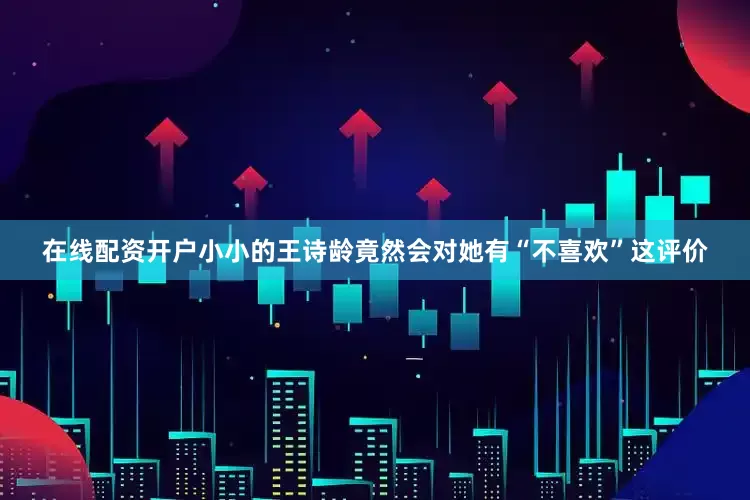 在线配资开户小小的王诗龄竟然会对她有“不喜欢”这评价
