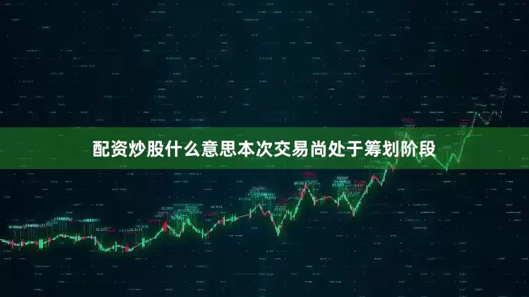 配资炒股什么意思本次交易尚处于筹划阶段