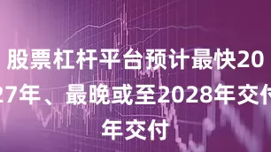 股票杠杆平台预计最快2027年、最晚或至2028年交付