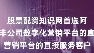 股票配资知识网首选阿里巴巴并非公司数字化营销平台的直接服务客户