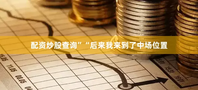 配资炒股查询”“后来我来到了中场位置