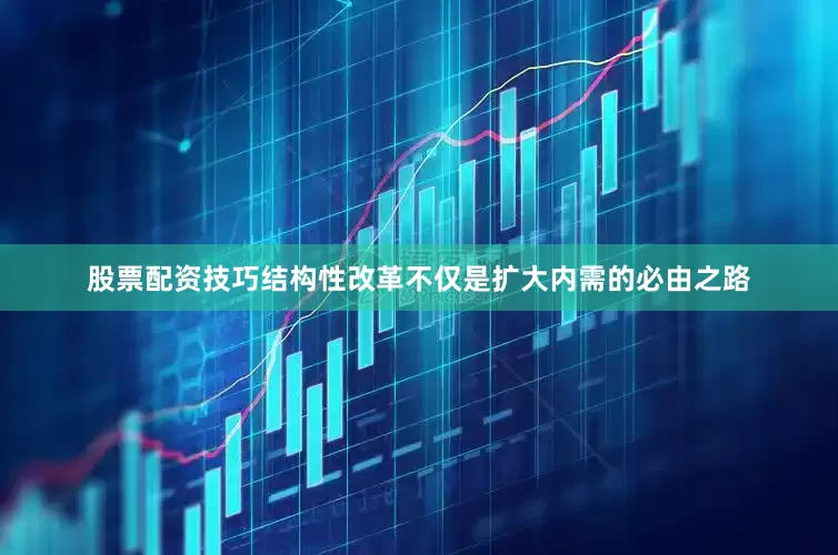 股票配资技巧结构性改革不仅是扩大内需的必由之路