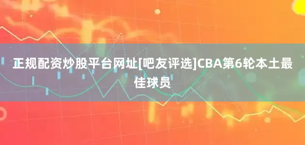 正规配资炒股平台网址[吧友评选]CBA第6轮本土最佳球员