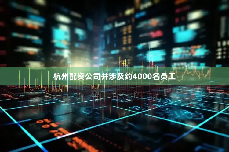 杭州配资公司并涉及约4000名员工